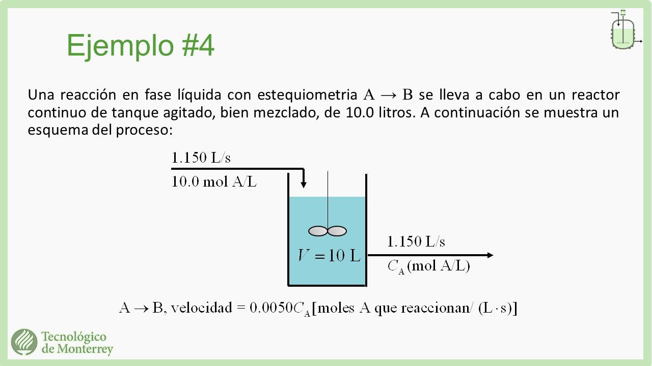 Ejemplo #4 Una reacción en fase líquida con estequiometria A → B se lleva a cabo en un reactor continuo de tanque agitado, bien mezclado, de 10.0 litros.