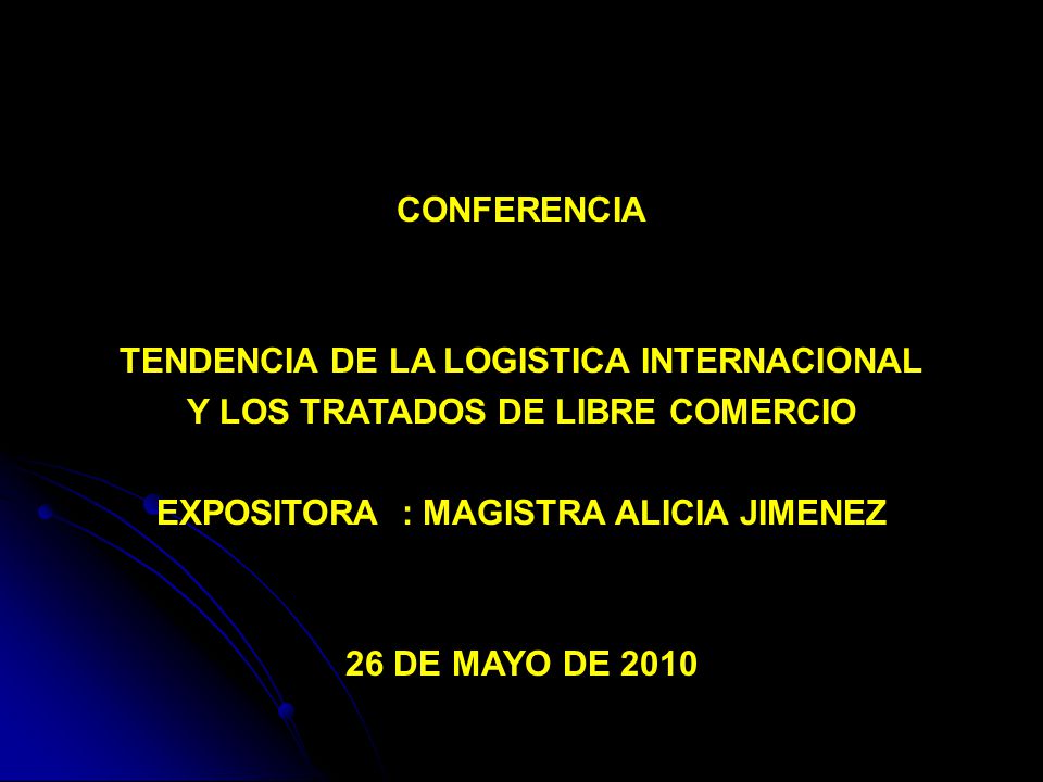 CONFERENCIA TENDENCIA DE LA LOGISTICA INTERNACIONAL Y LOS TRATADOS DE LIBRE COMERCIO EXPOSITORA : MAGISTRA ALICIA JIMENEZ 26 DE MAYO DE 2010