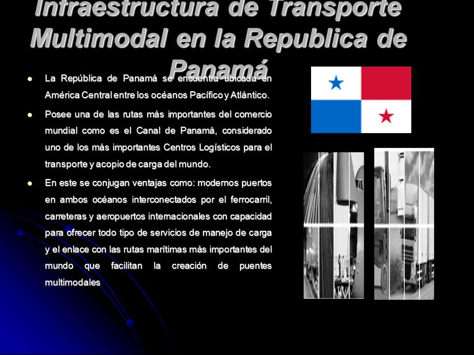 Infraestructura de Transporte Multimodal en la Republica de Panamá La República de Panamá se encuentra ubicada en América Central entre los océanos Pacífico y Atlántico.