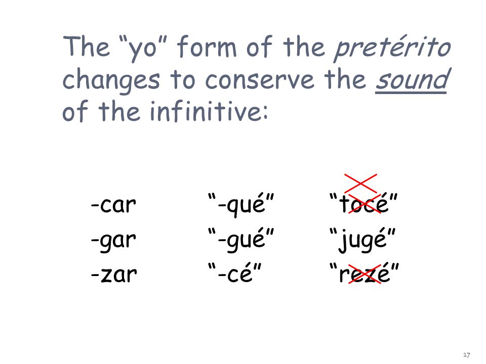 17 The yo form of the pretérito changes to conserve the sound of the infinitive: -car -gar -zar -qué -gué -cé tocé jugé rezé