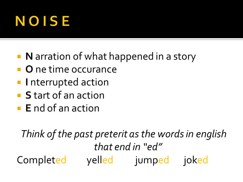 N arration of what happened in a story  O ne time occurance  I nterrupted action  S tart of an action  E nd of an action Think of the past preterit as the words in english that end in ed Completedyelledjumpedjoked