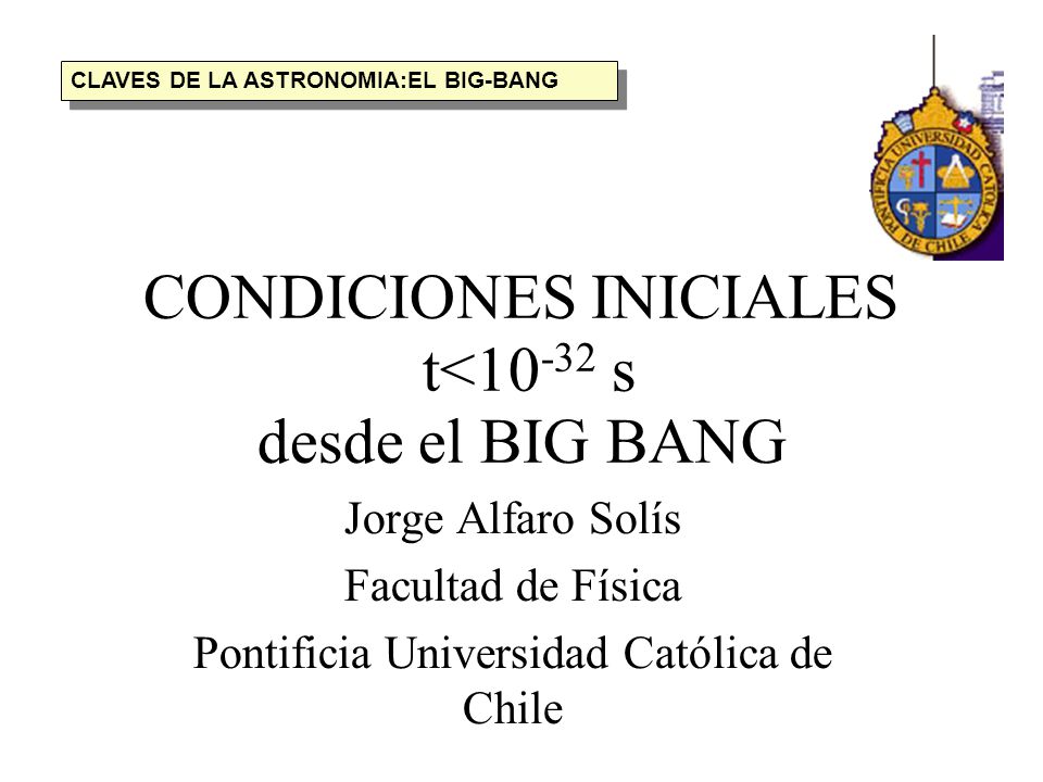 CONDICIONES INICIALES t< s desde el BIG BANG Jorge Alfaro Solís Facultad de Física Pontificia Universidad Católica de Chile CLAVES DE LA ASTRONOMIA:EL BIG-BANG
