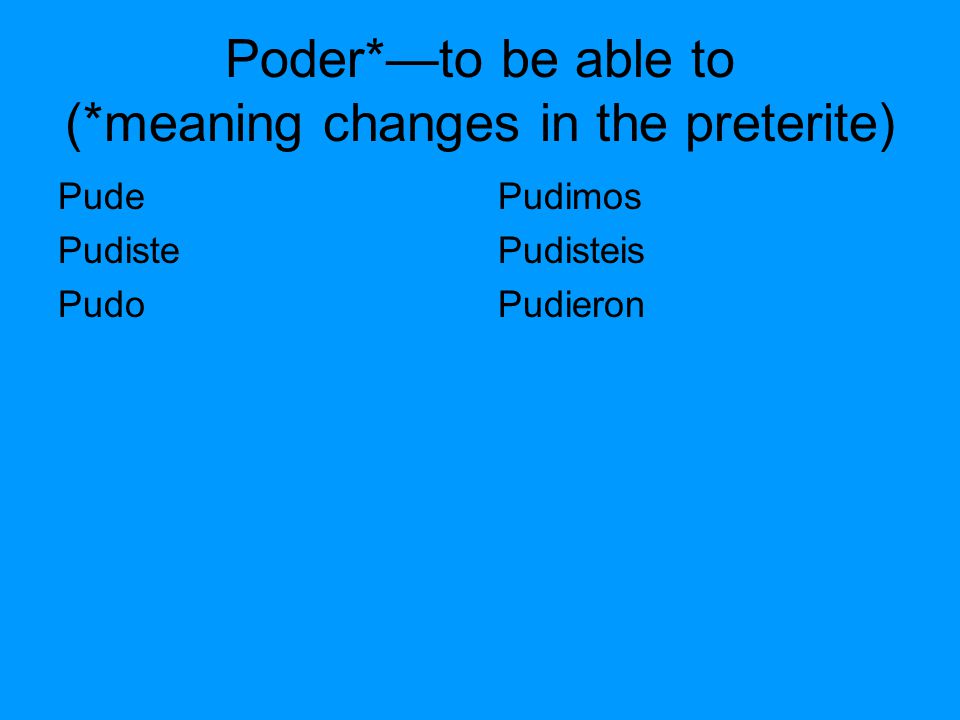 Poder*—to be able to (*meaning changes in the preterite) Pude Pudiste Pudo Pudimos Pudisteis Pudieron