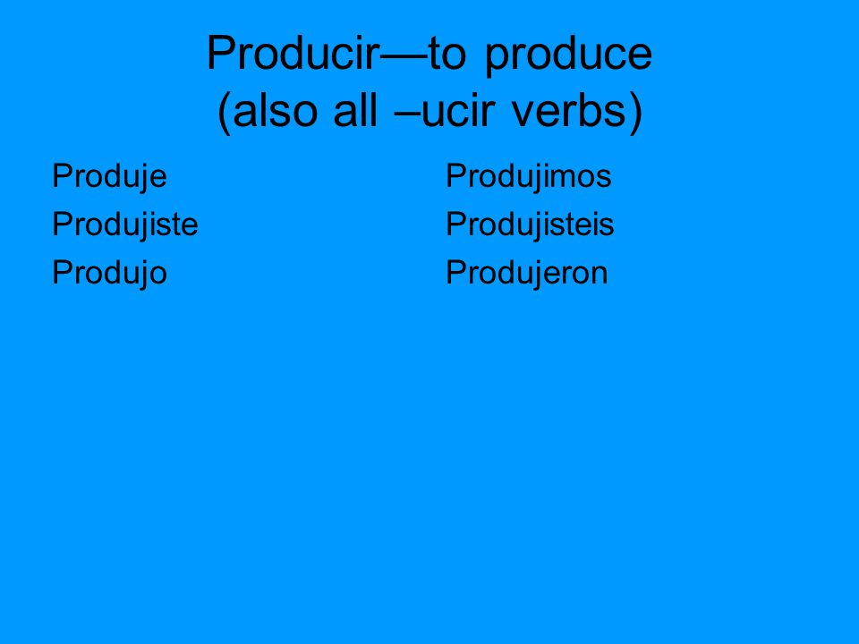Producir—to produce (also all –ucir verbs) Produje Produjiste Produjo Produjimos Produjisteis Produjeron