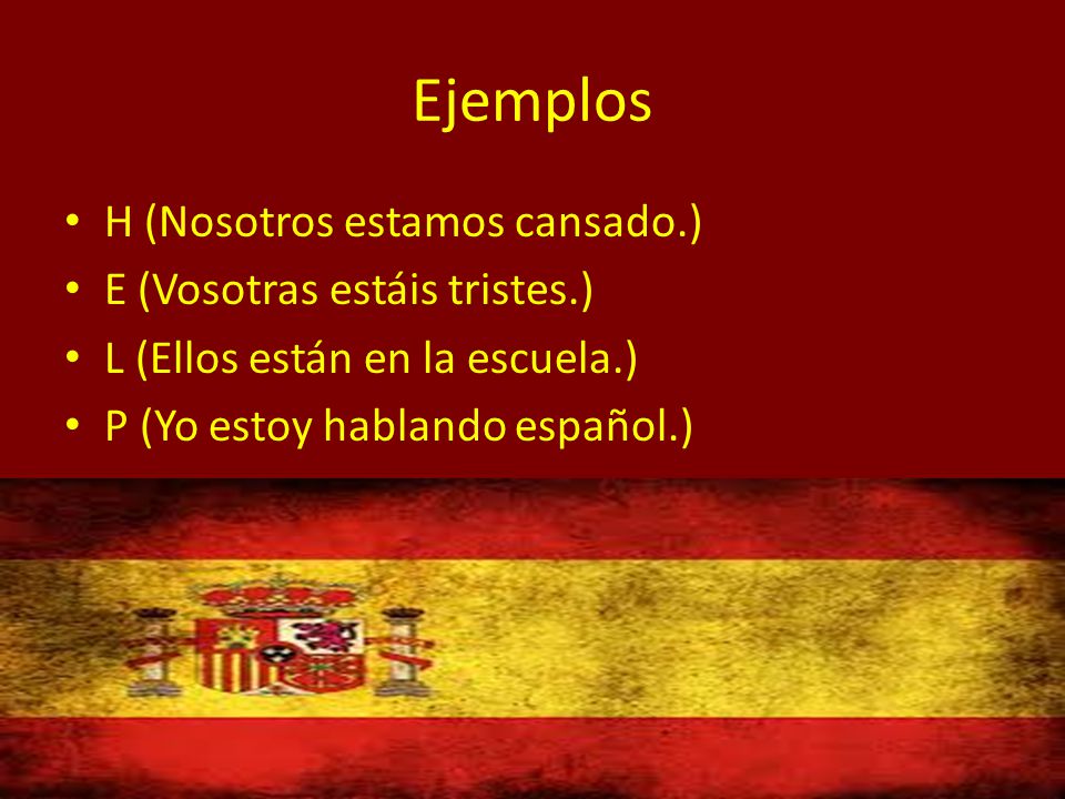 Ejemplos H (Nosotros estamos cansado.) E (Vosotras estáis tristes.) L (Ellos están en la escuela.) P (Yo estoy hablando español.)