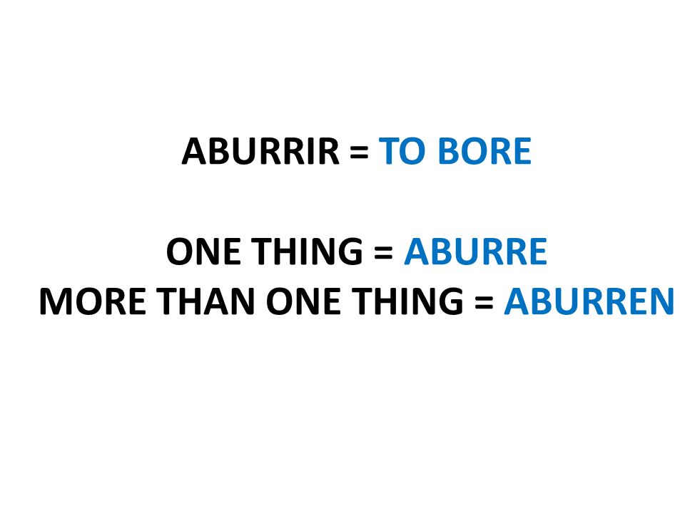 ABURRIR = TO BORE ONE THING = ABURRE MORE THAN ONE THING = ABURREN