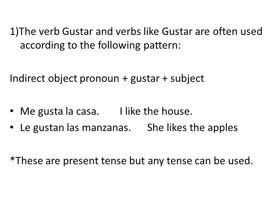 1)The verb Gustar and verbs like Gustar are often used according to the following pattern: Indirect object pronoun + gustar + subject Me gusta la casa.