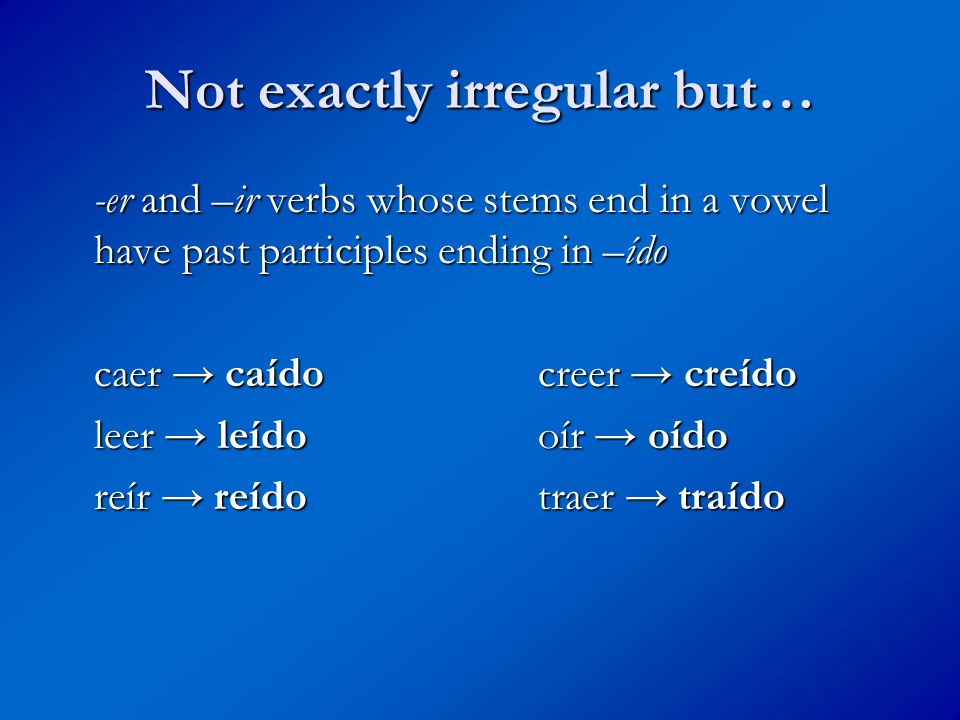 Not exactly irregular but… -er and –ir verbs whose stems end in a vowel have past participles ending in –ído caer → caídocreer → creído leer → leídooír → oído reír → reídotraer → traído