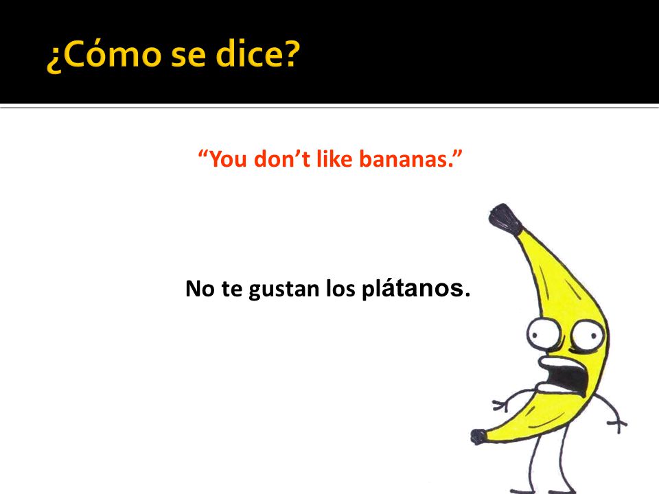You don’t like bananas. No te gustan los pl átanos.