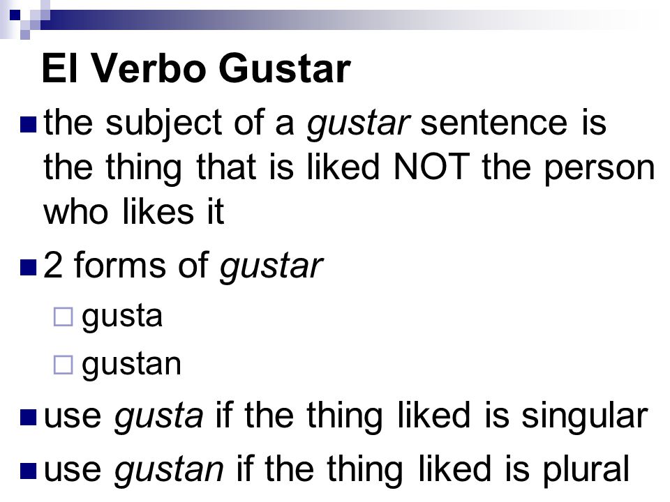 El Verbo Gustar the subject of a gustar sentence is the thing that is liked NOT the person who likes it 2 forms of gustar  gusta  gustan use gusta if the thing liked is singular use gustan if the thing liked is plural