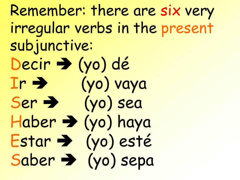 Remember: there are six very irregular verbs in the present subjunctive: Decir  (yo) dé Ir  (yo) vaya Ser  (yo) sea Haber  (yo) haya Estar  (yo) esté Saber  (yo) sepa