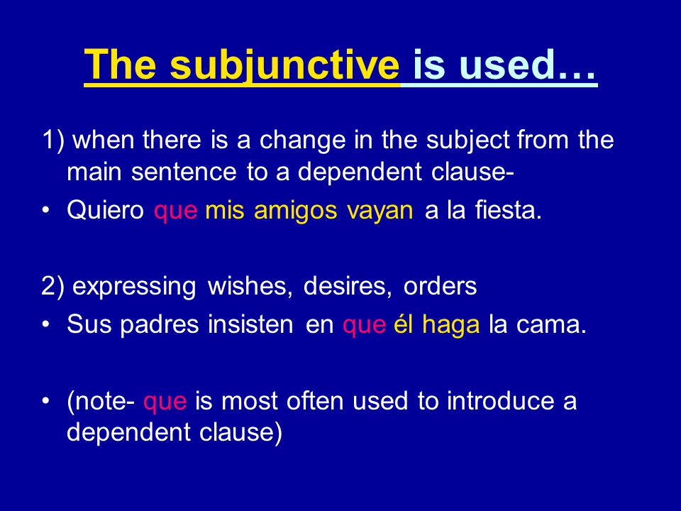 The subjunctive is used… 1) when there is a change in the subject from the main sentence to a dependent clause- Quiero que mis amigos vayan a la fiesta.