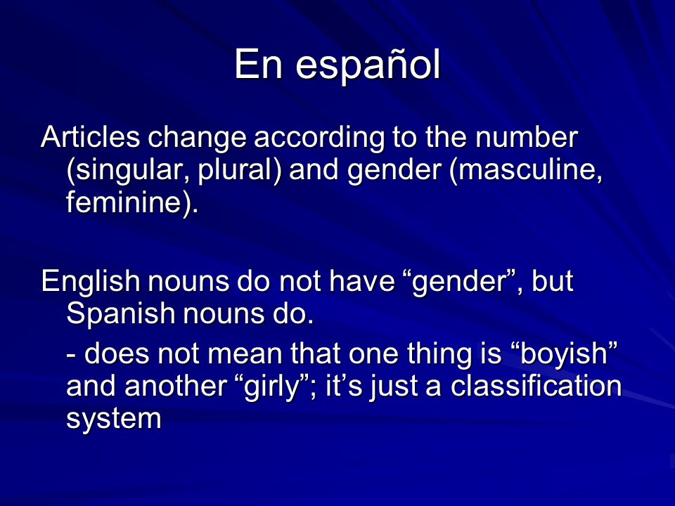 En español Articles change according to the number (singular, plural) and gender (masculine, feminine).
