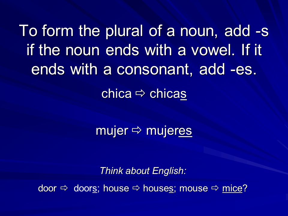 chica  chicas mujer  mujeres To form the plural of a noun, add -s if the noun ends with a vowel.