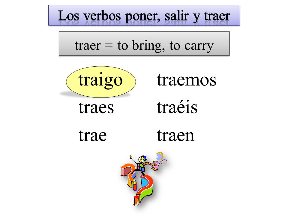 traer = to bring, to carry traigo traes trae traemos traéis traen