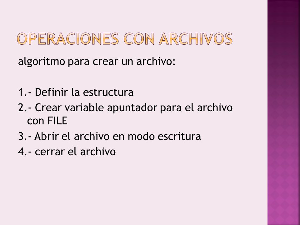 algoritmo para crear un archivo: 1.- Definir la estructura 2.- Crear variable apuntador para el archivo con FILE 3.- Abrir el archivo en modo escritura 4.- cerrar el archivo