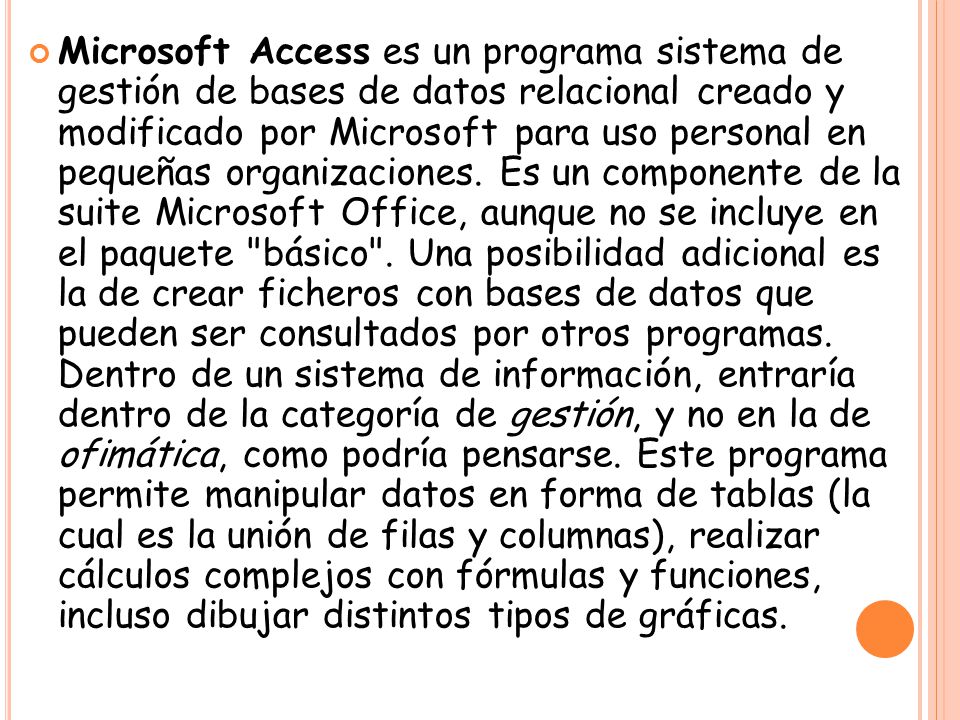 Microsoft Access es un programa sistema de gestión de bases de datos relacional creado y modificado por Microsoft para uso personal en pequeñas organizaciones.