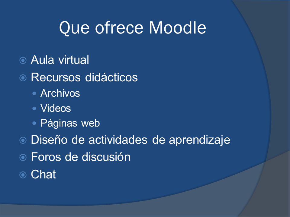 Que ofrece Moodle  Aula virtual  Recursos didácticos Archivos Videos Páginas web  Diseño de actividades de aprendizaje  Foros de discusión  Chat