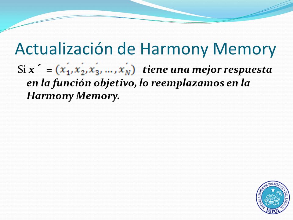 Actualización de Harmony Memory Si x´ = tiene una mejor respuesta en la función objetivo, lo reemplazamos en la Harmony Memory.