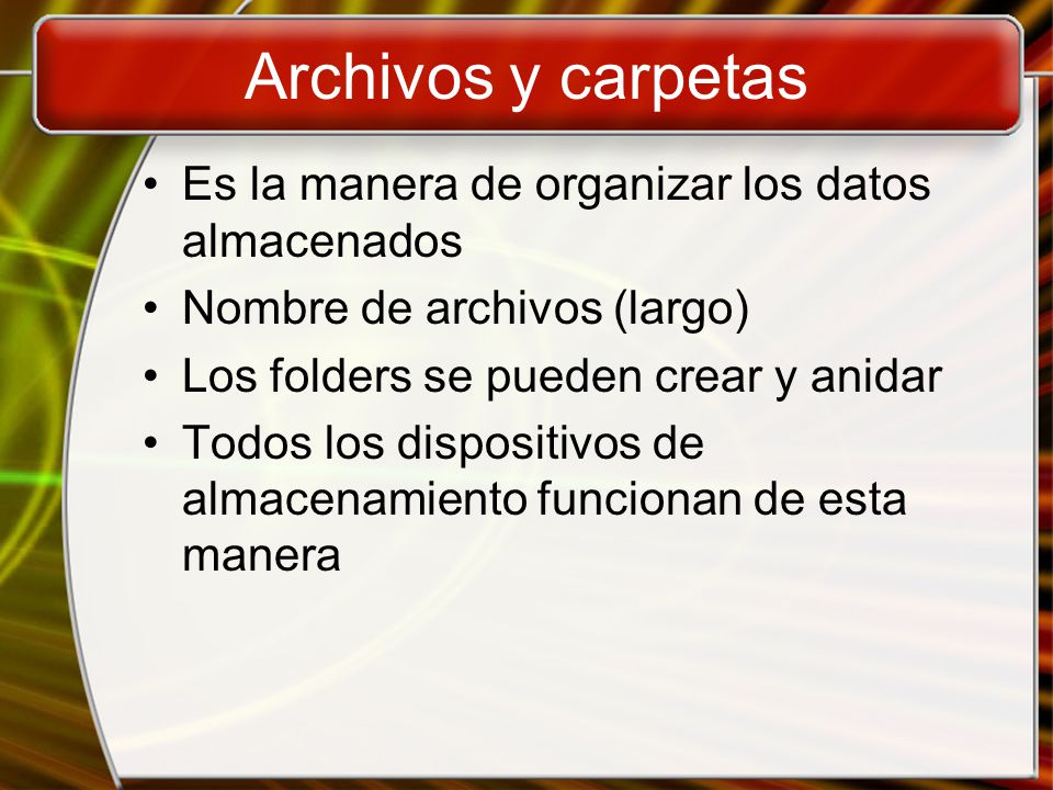 Archivos y carpetas Es la manera de organizar los datos almacenados Nombre de archivos (largo) Los folders se pueden crear y anidar Todos los dispositivos de almacenamiento funcionan de esta manera