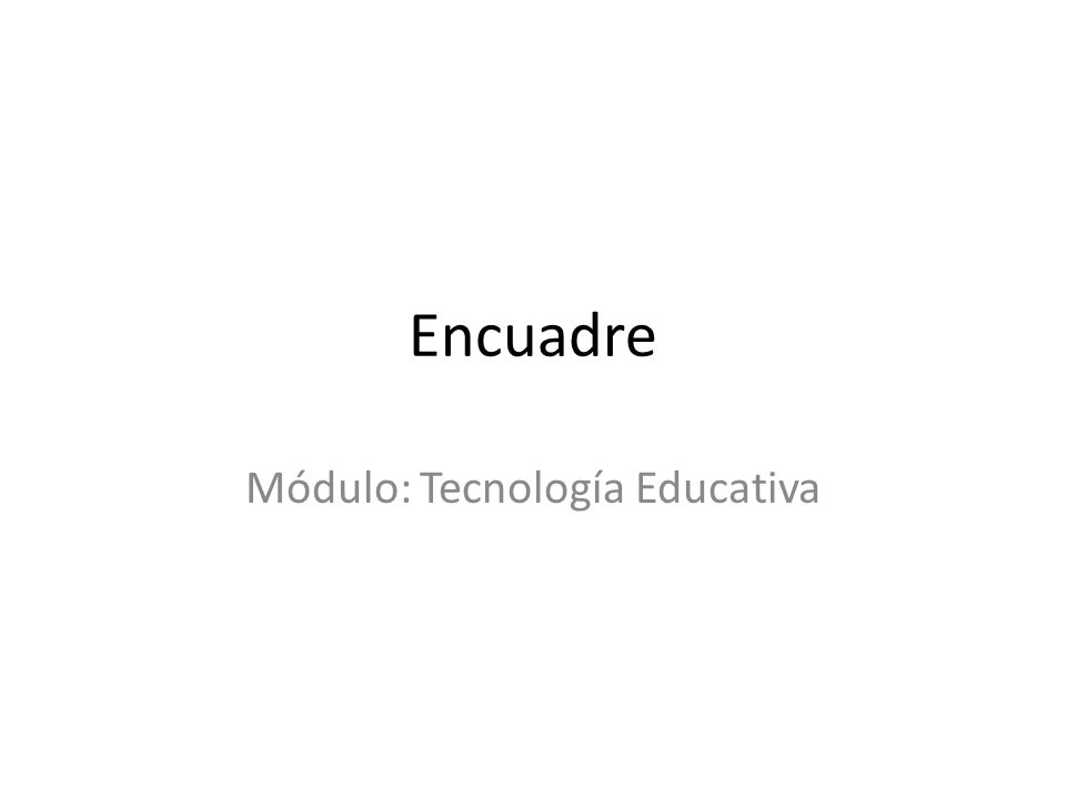 Encuadre Módulo: Tecnología Educativa