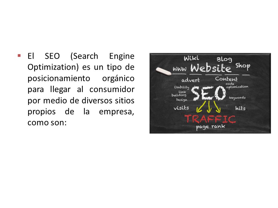  El SEO (Search Engine Optimization) es un tipo de posicionamiento orgánico para llegar al consumidor por medio de diversos sitios propios de la empresa, como son: