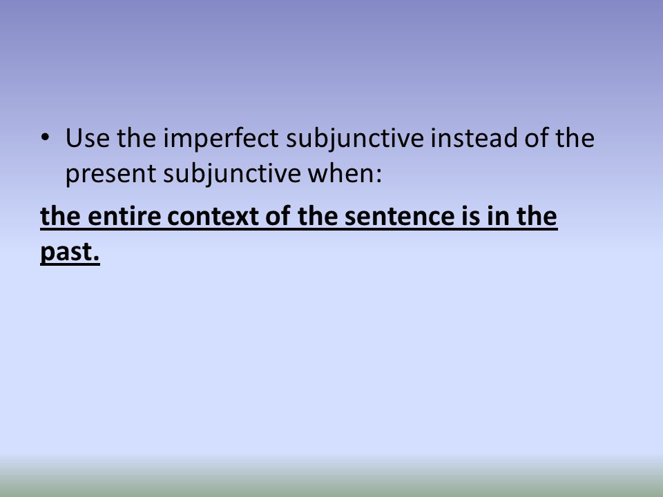 Use the imperfect subjunctive instead of the present subjunctive when: the entire context of the sentence is in the past.