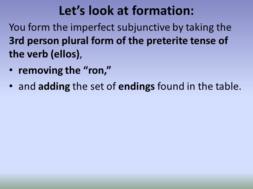 Let’s look at formation: You form the imperfect subjunctive by taking the 3rd person plural form of the preterite tense of the verb (ellos), removing the ron, and adding the set of endings found in the table.