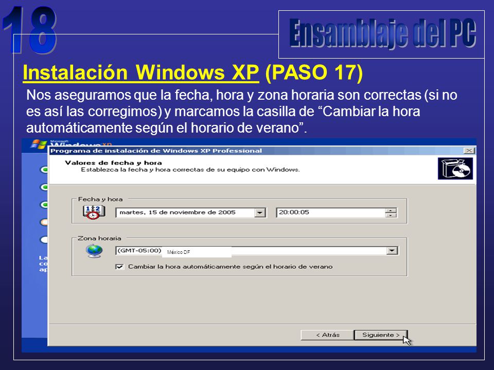 Instalación Windows XP (PASO 17) Nos aseguramos que la fecha, hora y zona horaria son correctas (si no es así las corregimos) y marcamos la casilla de Cambiar la hora automáticamente según el horario de verano .