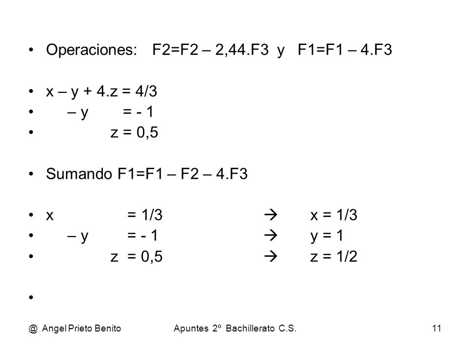 @ Angel Prieto BenitoApuntes 2º Bachillerato C.S.11 Operaciones: F2=F2 – 2,44.F3 y F1=F1 – 4.F3 x – y + 4.z = 4/3 – y = - 1 z = 0,5 Sumando F1=F1 – F2 – 4.F3 x = 1/3  x = 1/3 – y = - 1  y = 1 z = 0,5  z = 1/2