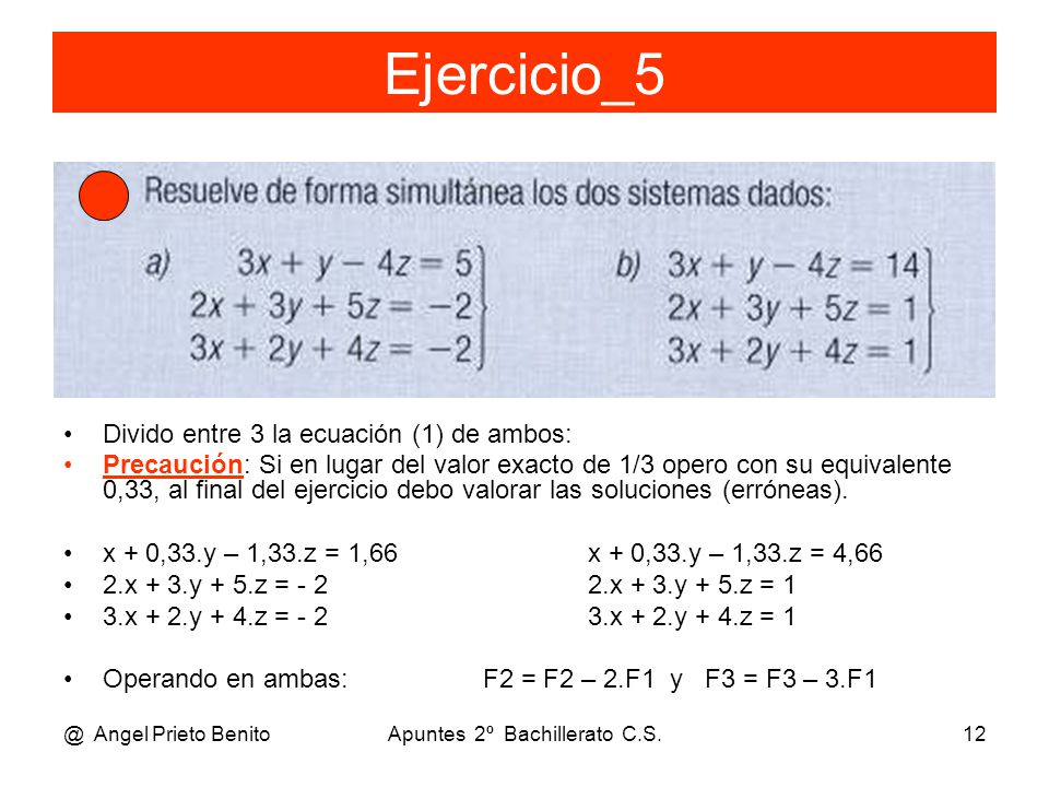 @ Angel Prieto BenitoApuntes 2º Bachillerato C.S.12 Ejercicio_5 Divido entre 3 la ecuación (1) de ambos: Precaución: Si en lugar del valor exacto de 1/3 opero con su equivalente 0,33, al final del ejercicio debo valorar las soluciones (erróneas).