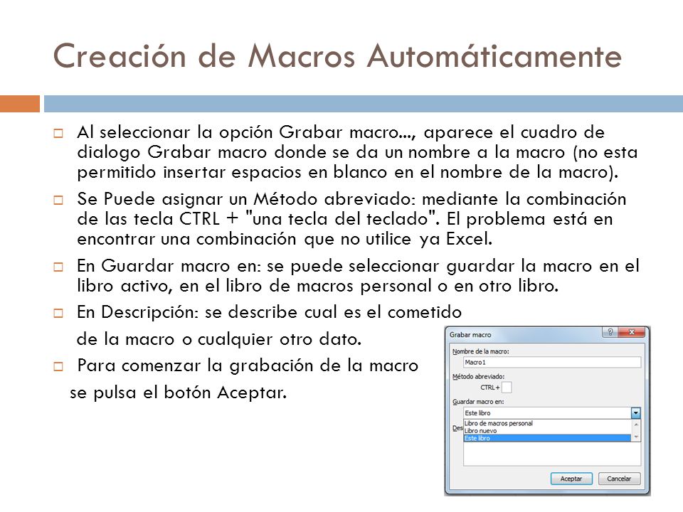 Creación de Macros Automáticamente  Al seleccionar la opción Grabar macro..., aparece el cuadro de dialogo Grabar macro donde se da un nombre a la macro (no esta permitido insertar espacios en blanco en el nombre de la macro).