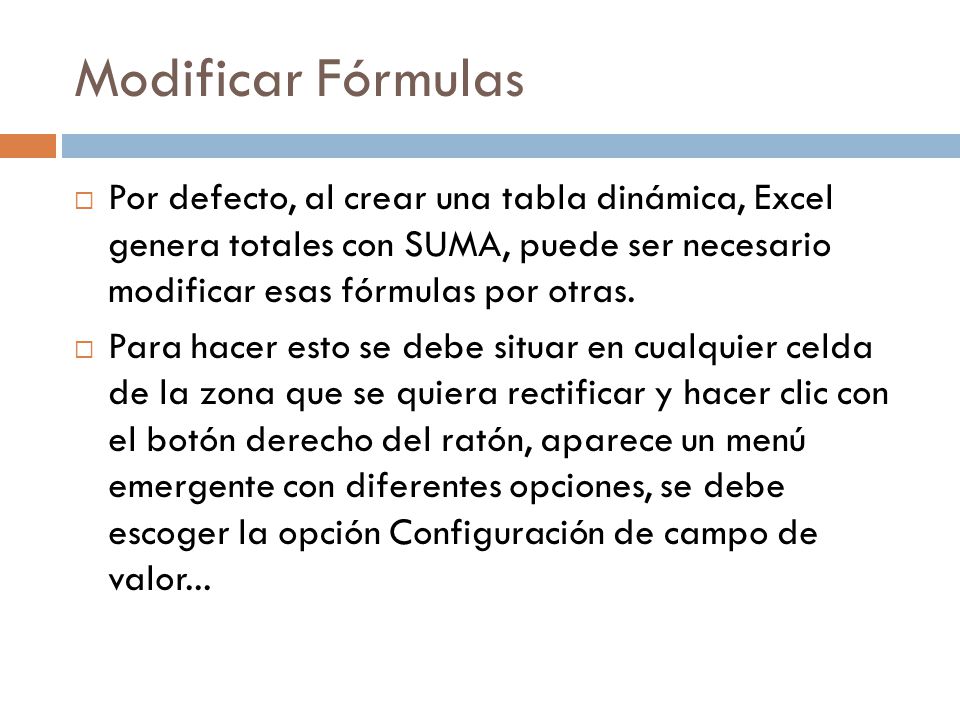 Modificar Fórmulas  Por defecto, al crear una tabla dinámica, Excel genera totales con SUMA, puede ser necesario modificar esas fórmulas por otras.