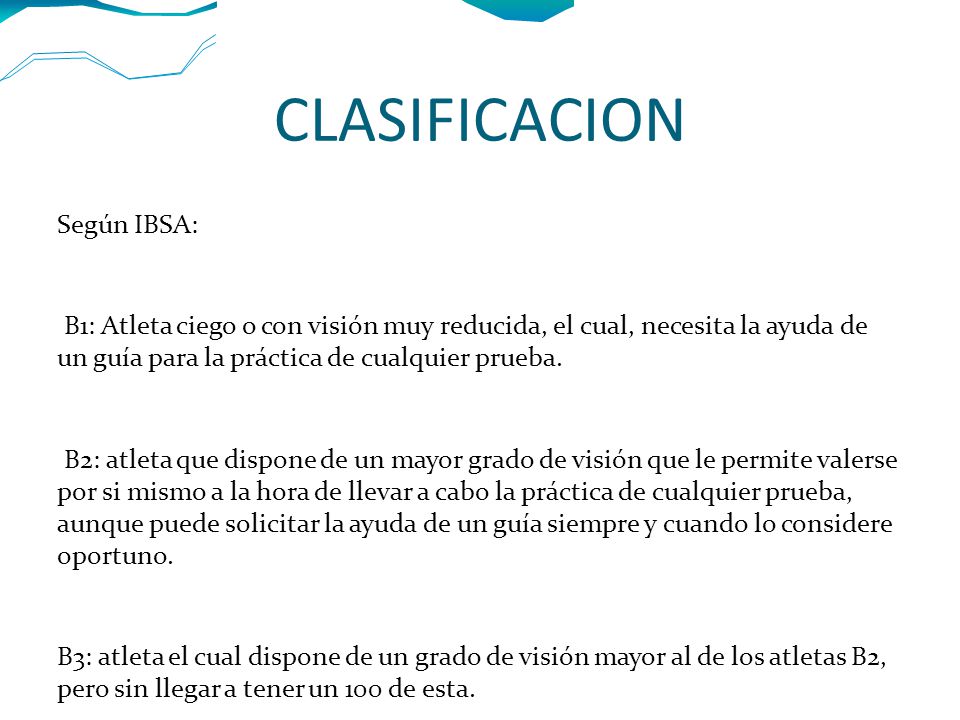 CLASIFICACION Según IBSA: B1: Atleta ciego o con visión muy reducida, el cual, necesita la ayuda de un guía para la práctica de cualquier prueba.