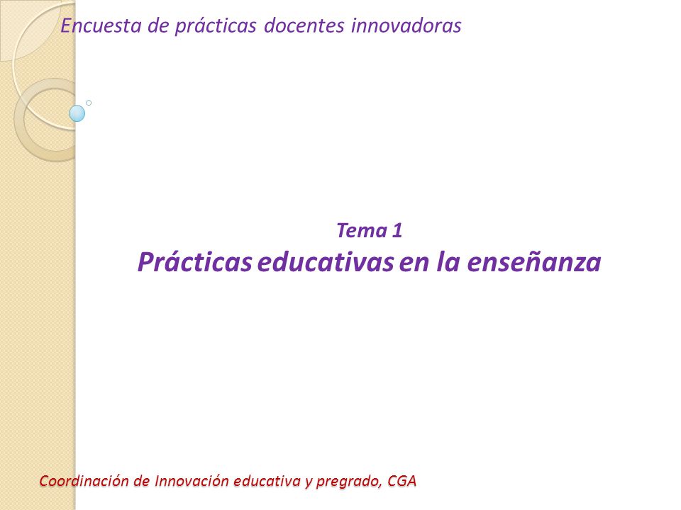 Coordinación de Innovación educativa y pregrado, CGA Encuesta de prácticas docentes innovadoras Tema 1 Prácticas educativas en la enseñanza