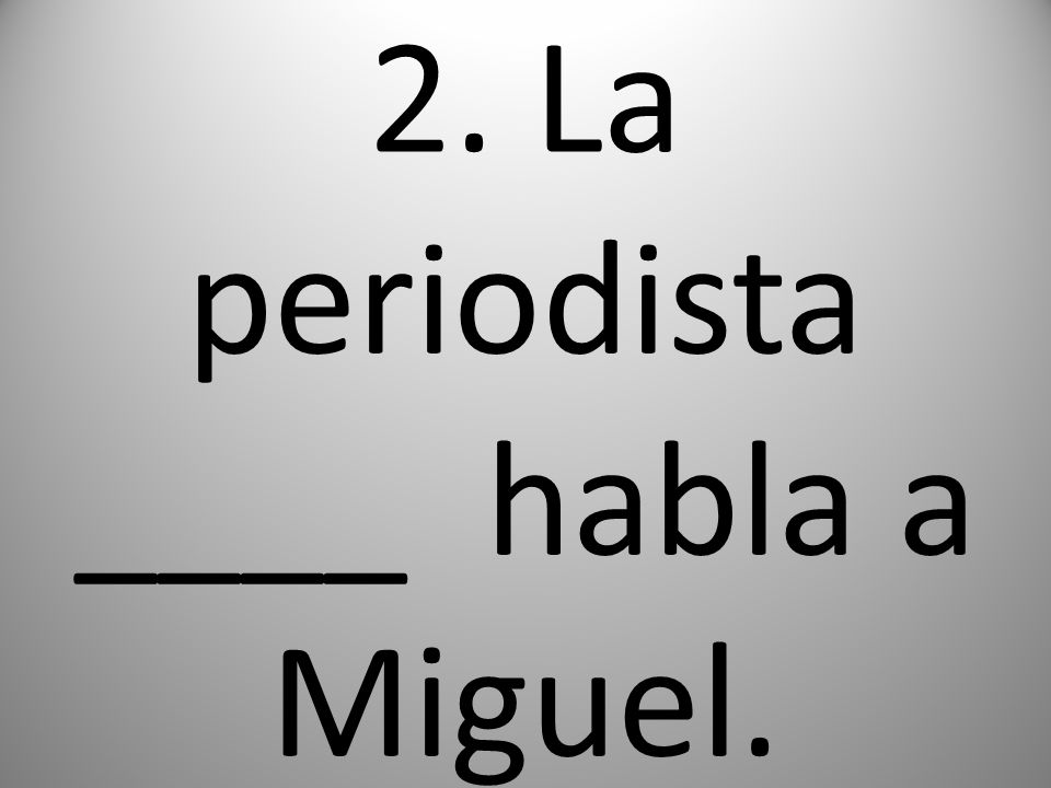2. La periodista ____ habla a Miguel.