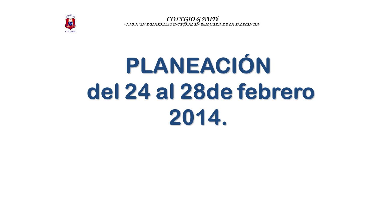 COLEGIO GAUD Í PARA UN DESARROLLO INTEGRAL EN B Ú SQUEDA DE LA EXCELENCIA PLANEACIÓN del 24 al 28de febrero 2014.