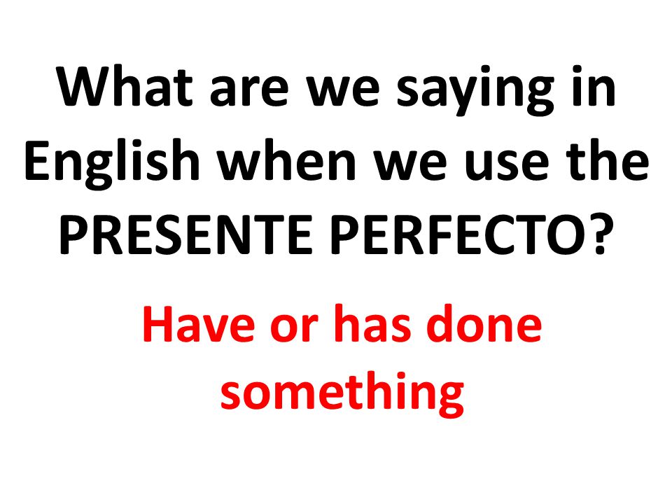 What are we saying in English when we use the PRESENTE PERFECTO Have or has done something