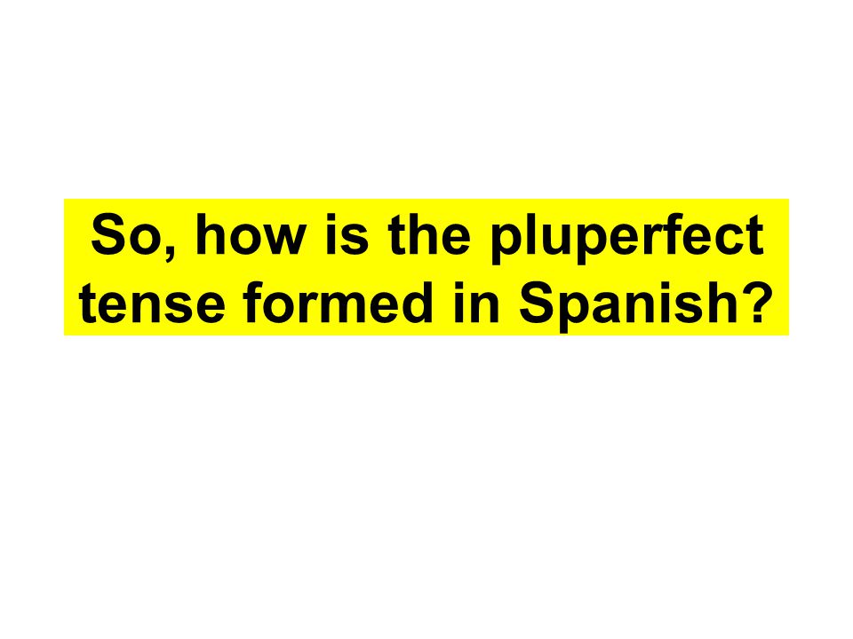 So, how is the pluperfect tense formed in Spanish