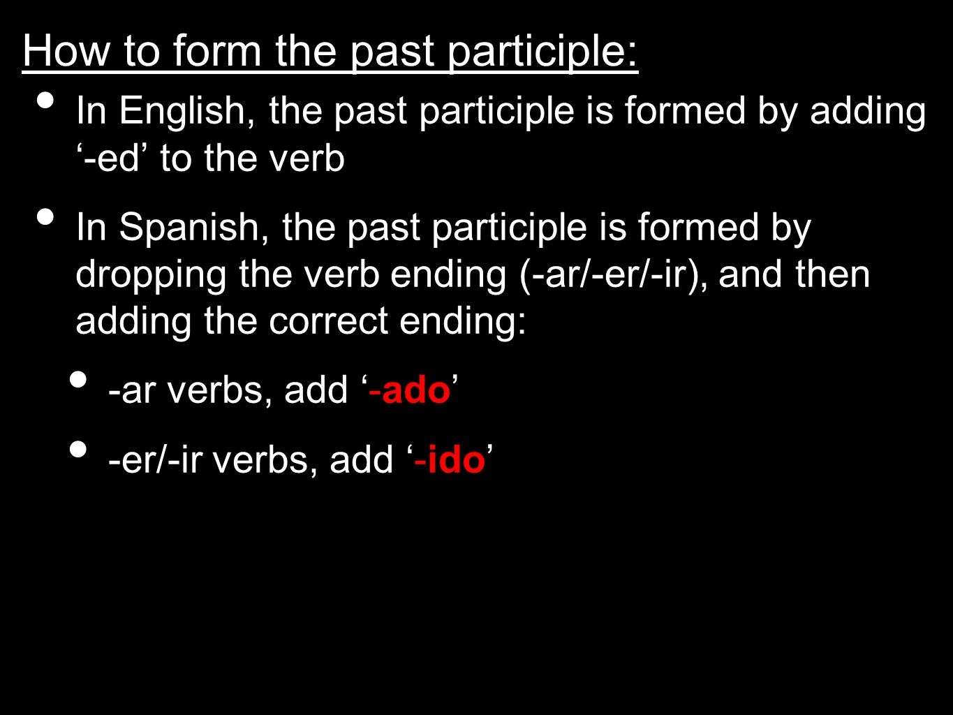 How to form the past participle: In English, the past participle is formed by adding ‘-ed’ to the verb In Spanish, the past participle is formed by dropping the verb ending (-ar/-er/-ir), and then adding the correct ending: -ar verbs, add ‘-ado’ -er/-ir verbs, add ‘-ido’