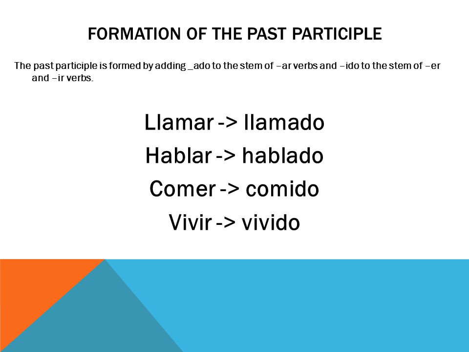FORMATION OF THE PAST PARTICIPLE The past participle is formed by adding _ado to the stem of –ar verbs and –ido to the stem of –er and –ir verbs.