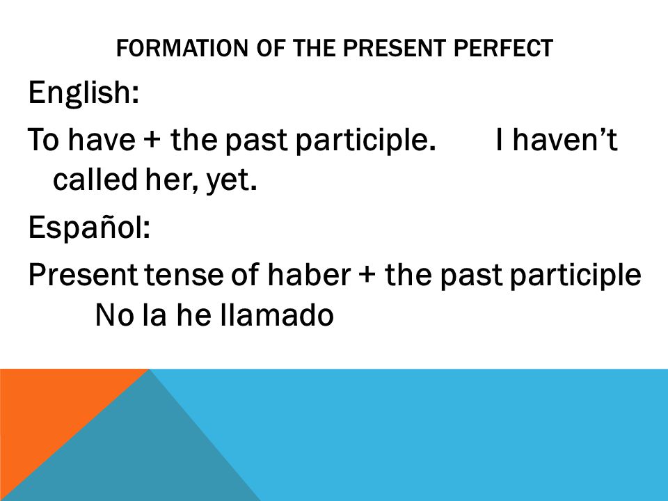 FORMATION OF THE PRESENT PERFECT English: To have + the past participle.I haven’t called her, yet.