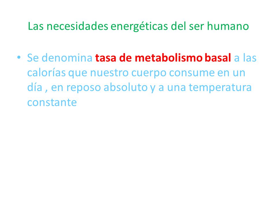 Las necesidades energéticas del ser humano Se denomina tasa de metabolismo basal a las calorías que nuestro cuerpo consume en un día, en reposo absoluto y a una temperatura constante