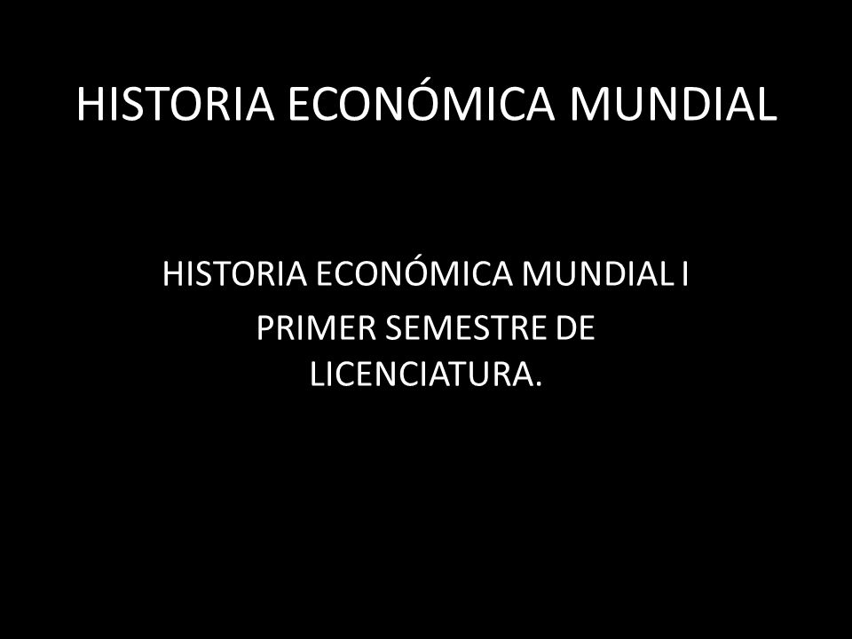 HISTORIA ECONÓMICA MUNDIAL HISTORIA ECONÓMICA MUNDIAL I PRIMER SEMESTRE DE LICENCIATURA.