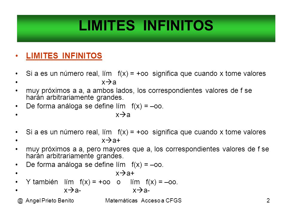 @ Angel Prieto BenitoMatemáticas Acceso a CFGS2 LIMITES INFINITOS Si a es un número real, lím f(x) = +oo significa que cuando x tome valores x  a muy próximos a a, a ambos lados, los correspondientes valores de f se harán arbitrariamente grandes.