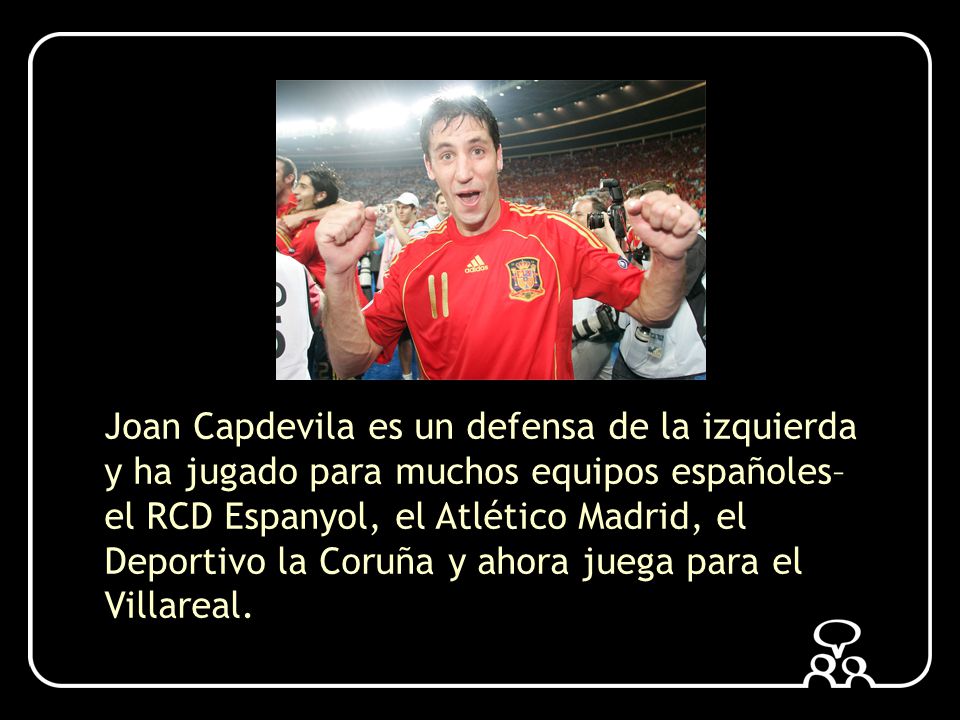 Joan Capdevila es un defensa de la izquierda y ha jugado para muchos equipos españoles– el RCD Espanyol, el Atlético Madrid, el Deportivo la Coruña y ahora juega para el Villareal.
