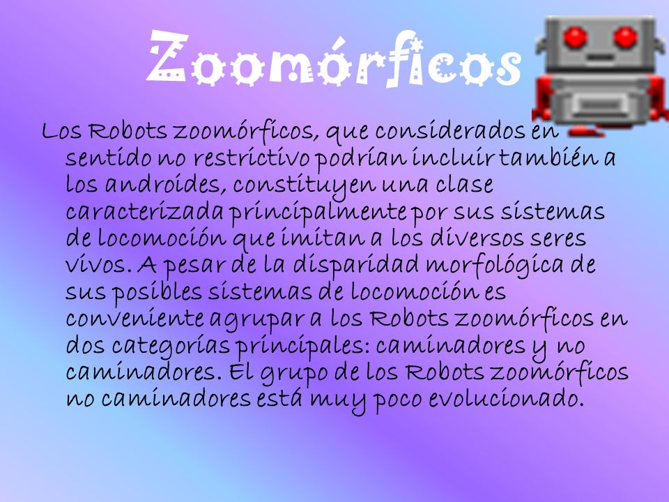 Zoomórficos Los Robots zoomórficos, que considerados en sentido no restrictivo podrían incluir también a los androides, constituyen una clase caracterizada principalmente por sus sistemas de locomoción que imitan a los diversos seres vivos.