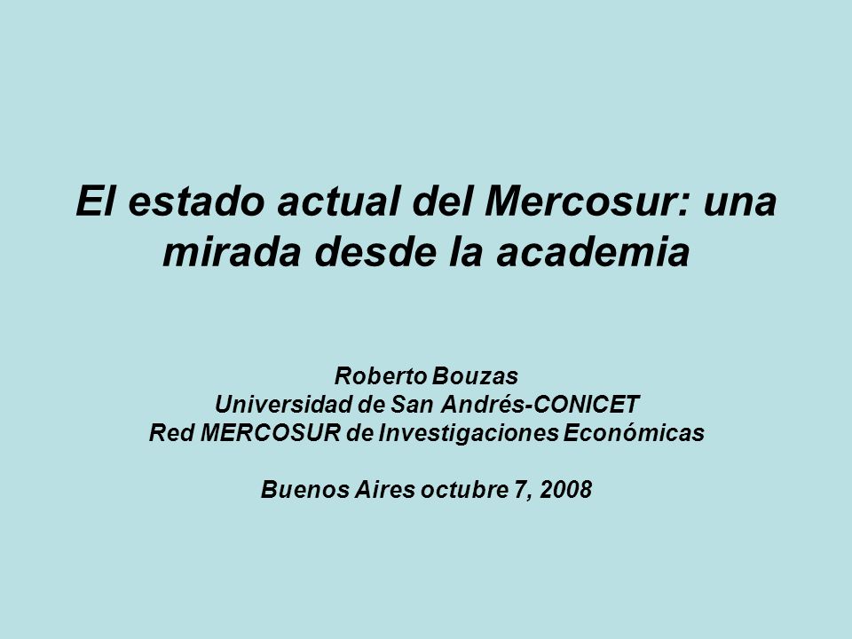 El estado actual del Mercosur: una mirada desde la academia Roberto Bouzas Universidad de San Andrés-CONICET Red MERCOSUR de Investigaciones Económicas Buenos Aires octubre 7, 2008