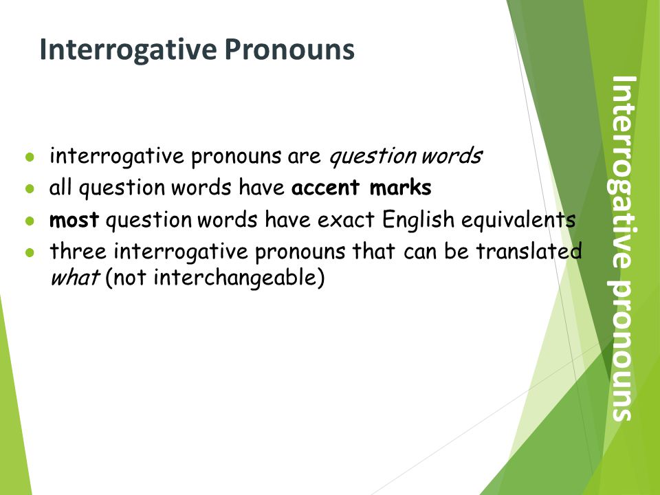 Interrogative Pronouns l interrogative pronouns are question words l all question words have accent marks l most question words have exact English equivalents l three interrogative pronouns that can be translated what (not interchangeable) Interrogative pronouns