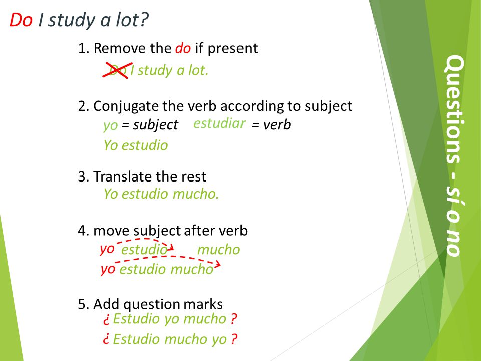 Questions - sí o no Do I study a lot. 1. Remove the do if present Do I study a lot.